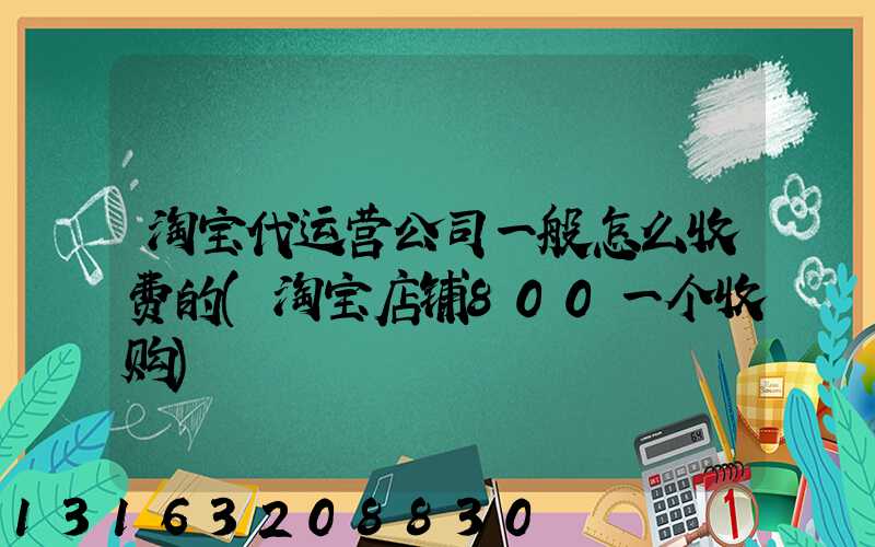 淘宝代运营公司一般怎么收费的(淘宝店铺800一个收购)