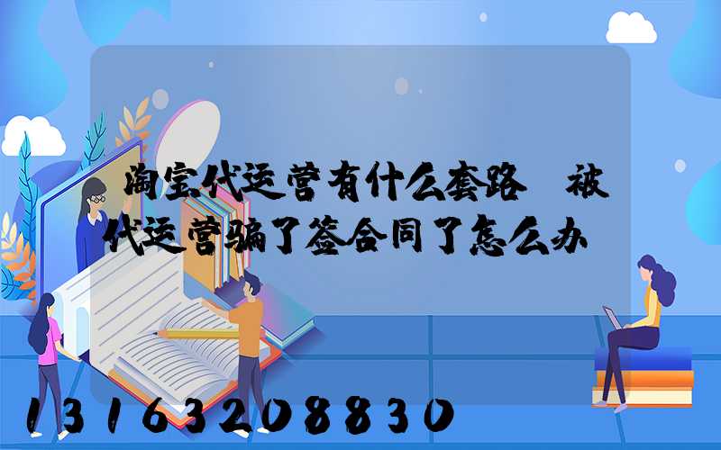 淘宝代运营有什么套路(被代运营骗了签合同了怎么办)