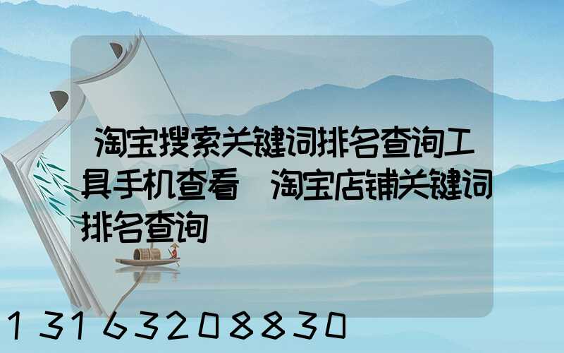 淘宝搜索关键词排名查询工具手机查看(淘宝店铺关键词排名查询)