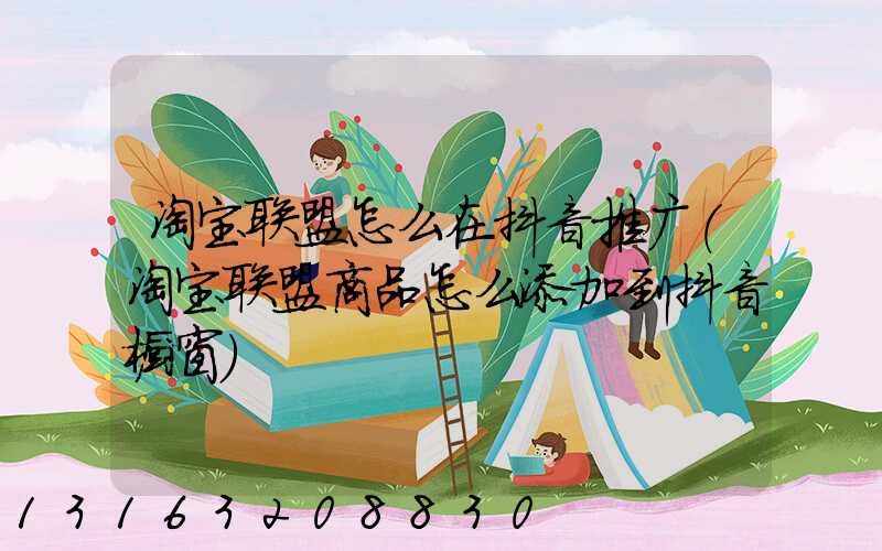 淘宝联盟怎么在抖音推广(淘宝联盟商品怎么添加到抖音橱窗)