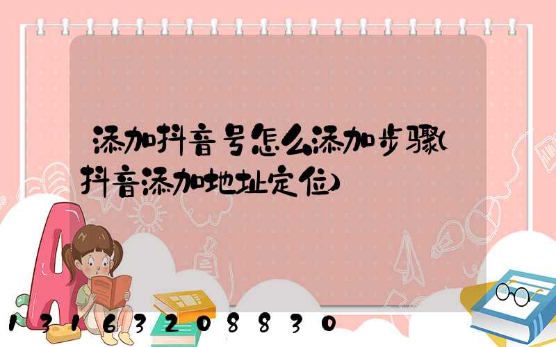 添加抖音号怎么添加步骤(抖音添加地址定位)