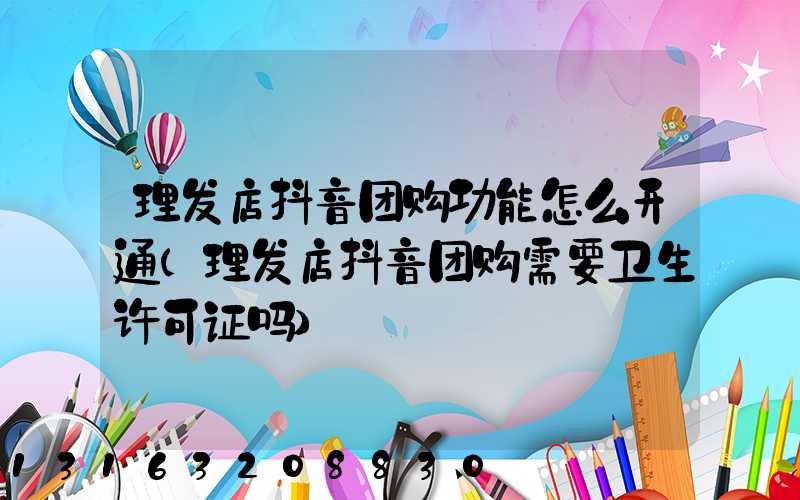 理发店抖音团购功能怎么开通(理发店抖音团购需要卫生许可证吗)