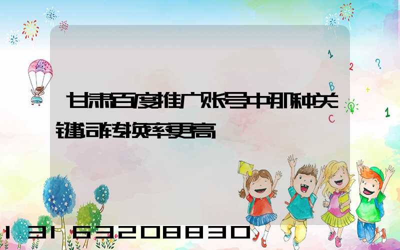 甘肃百度推广账号中那种关键词转换率更高