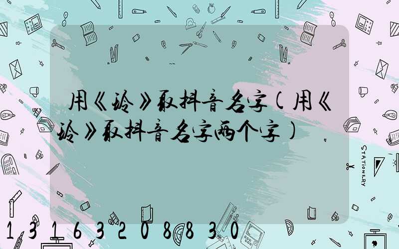 用《玲》取抖音名字(用《玲》取抖音名字两个字)