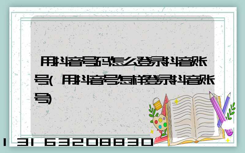 用抖音号码怎么登录抖音账号(用抖音号怎样登录抖音账号)