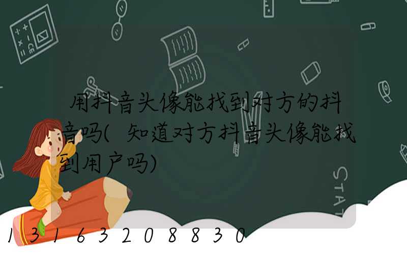 用抖音头像能找到对方的抖音吗(知道对方抖音头像能找到用户吗)