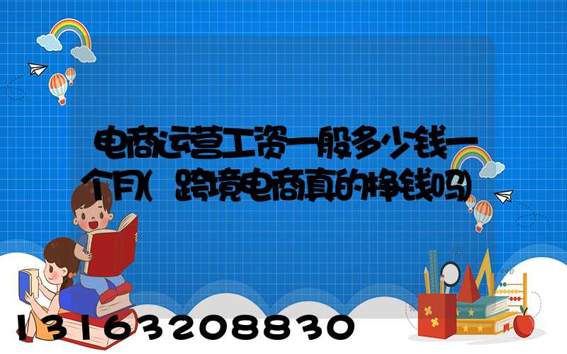 电商运营工资一般多少钱一个月(跨境电商真的挣钱吗)