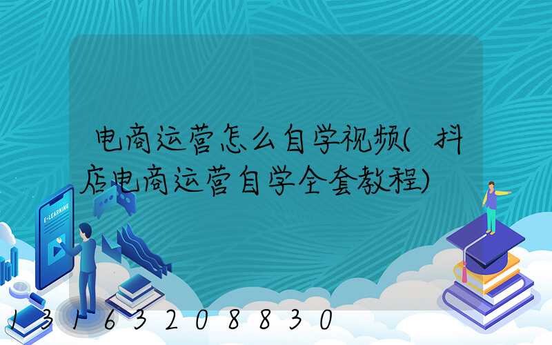 电商运营怎么自学视频(抖店电商运营自学全套教程)