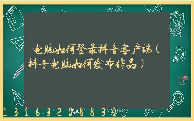 电脑如何登录抖音客户端(抖音电脑如何发布作品)