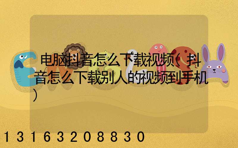 电脑抖音怎么下载视频(抖音怎么下载别人的视频到手机)