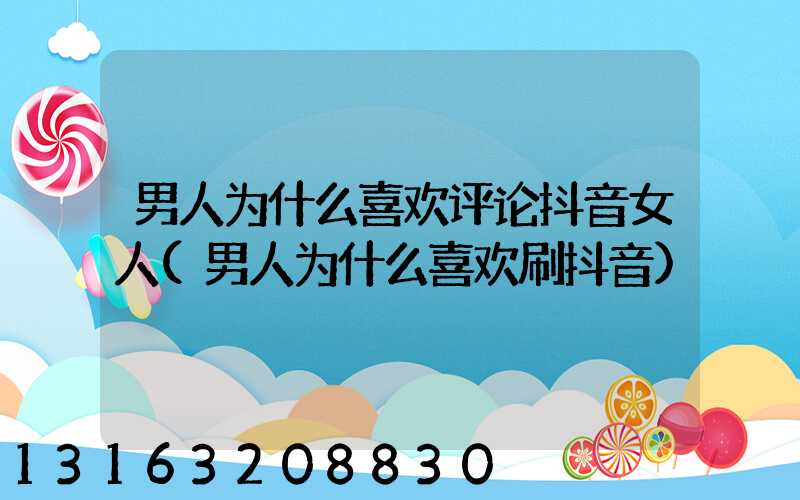 男人为什么喜欢评论抖音女人(男人为什么喜欢刷抖音)