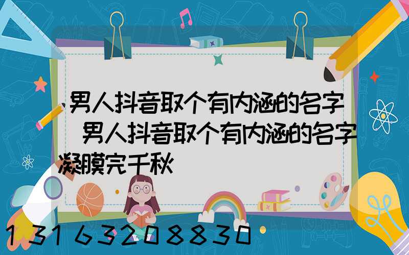 男人抖音取个有内涵的名字(男人抖音取个有内涵的名字凝膜完千秋)