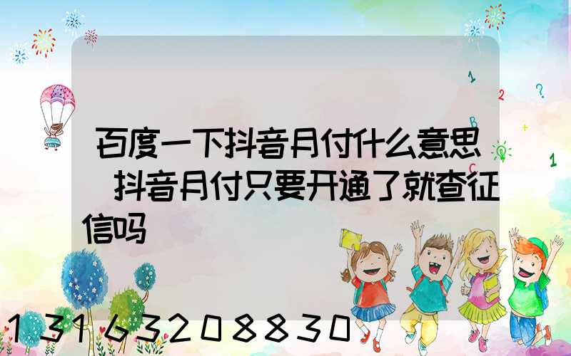 百度一下抖音月付什么意思(抖音月付只要开通了就查征信吗)