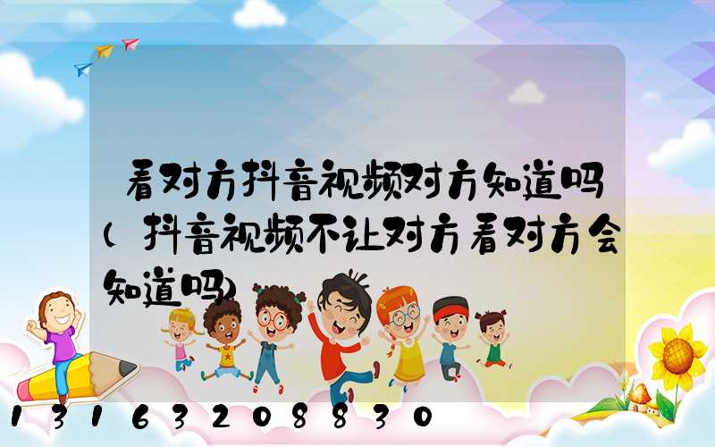 看对方抖音视频对方知道吗(抖音视频不让对方看对方会知道吗)