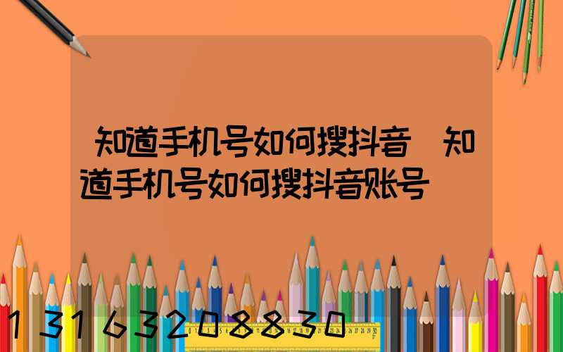 知道手机号如何搜抖音(知道手机号如何搜抖音账号)