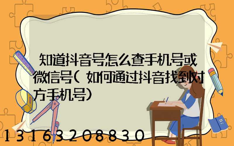 知道抖音号怎么查手机号或微信号(如何通过抖音找到对方手机号)