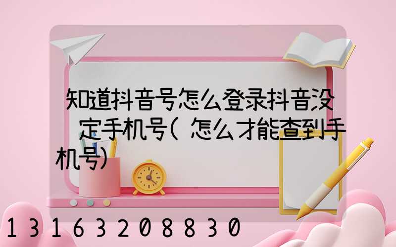 知道抖音号怎么登录抖音没绑定手机号(怎么才能查到手机号)