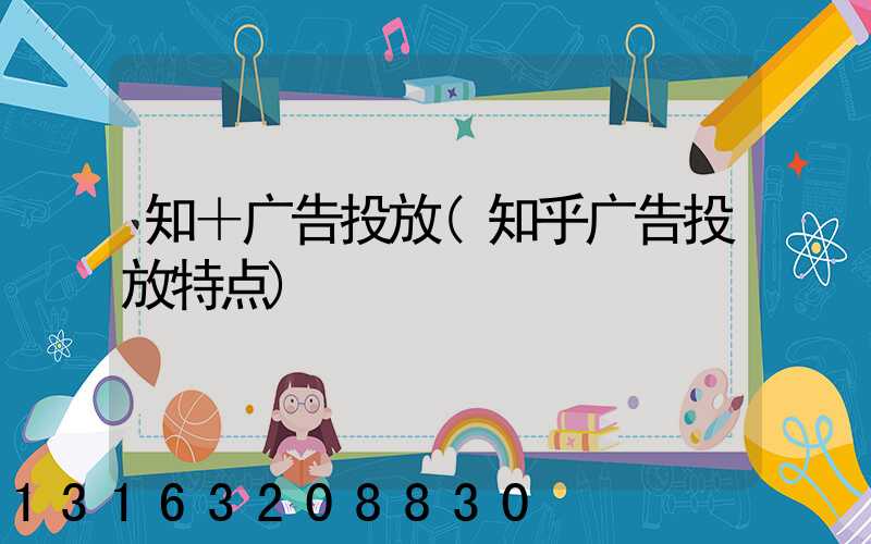 知＋广告投放(知乎广告投放特点)