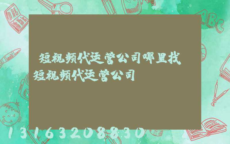 短视频代运营公司哪里找(短视频代运营公司)