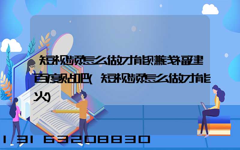 短视频怎么做才能赚钱福建百度贴吧(短视频怎么做才能火)