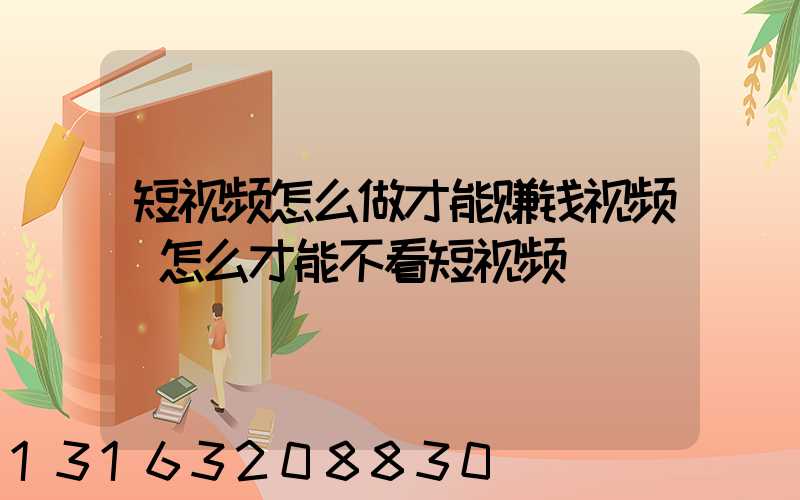 短视频怎么做才能赚钱视频(怎么才能不看短视频)