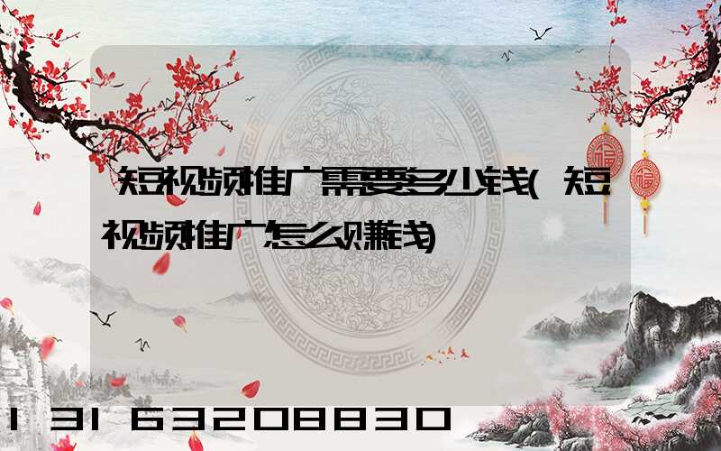 短视频推广需要多少钱(短视频推广怎么赚钱)