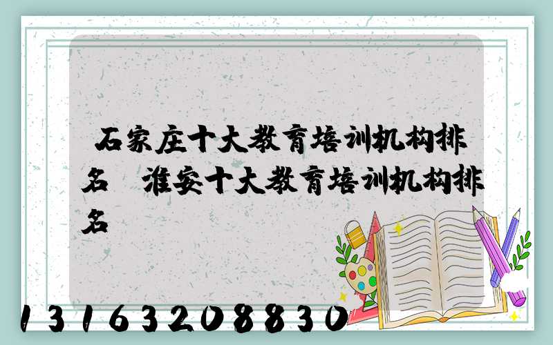 石家庄十大教育培训机构排名(淮安十大教育培训机构排名)