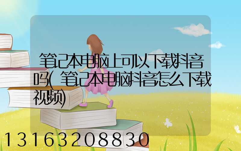 笔记本电脑上可以下载抖音吗(笔记本电脑抖音怎么下载视频)