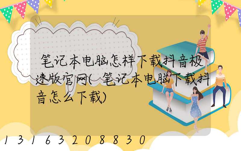 笔记本电脑怎样下载抖音极速版官网(笔记本电脑下载抖音怎么下载)