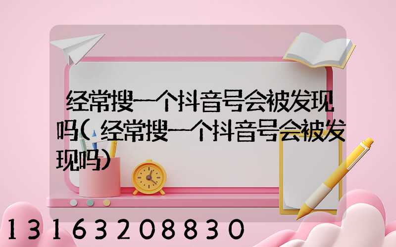 经常搜一个抖音号会被发现吗(经常搜一个抖音号会被发现吗)