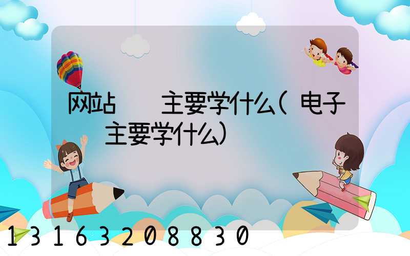 网站运营主要学什么(电子运营主要学什么)