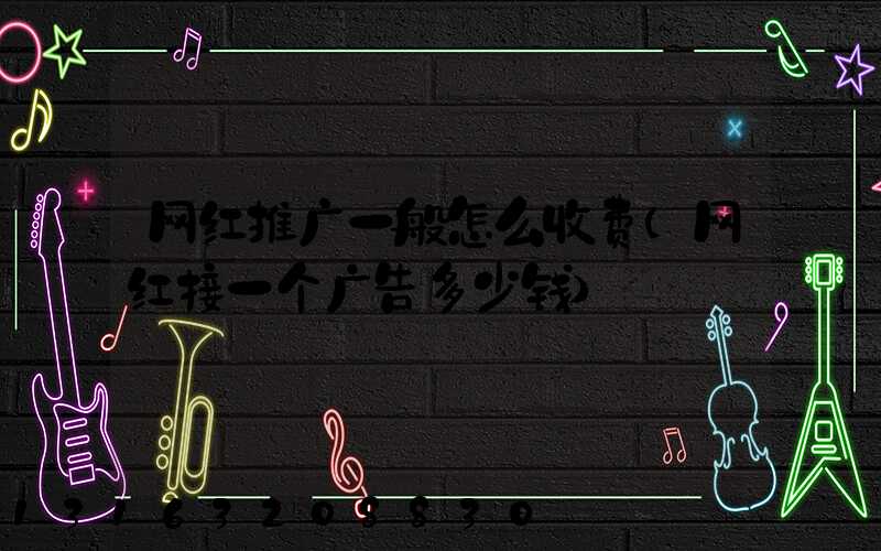 网红推广一般怎么收费(网红接一个广告多少钱)