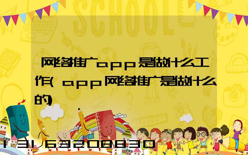 网络推广app是做什么工作(app网络推广是做什么的)