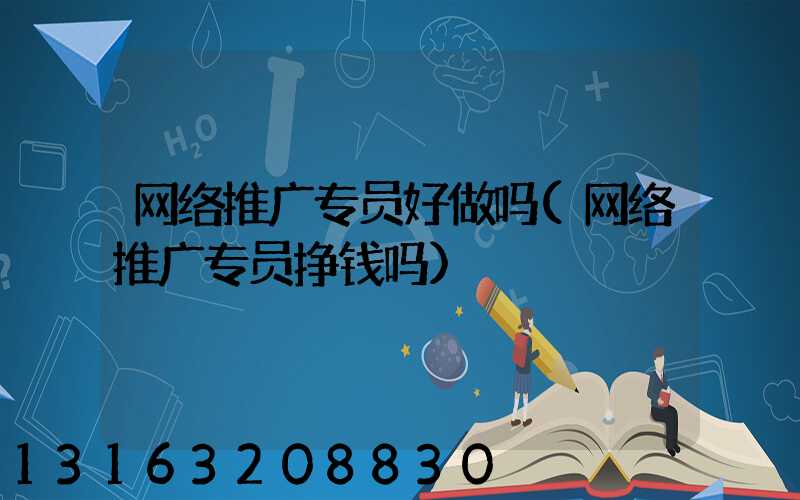 网络推广专员好做吗(网络推广专员挣钱吗)