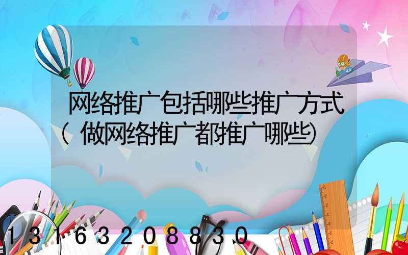 网络推广包括哪些推广方式(做网络推广都推广哪些)