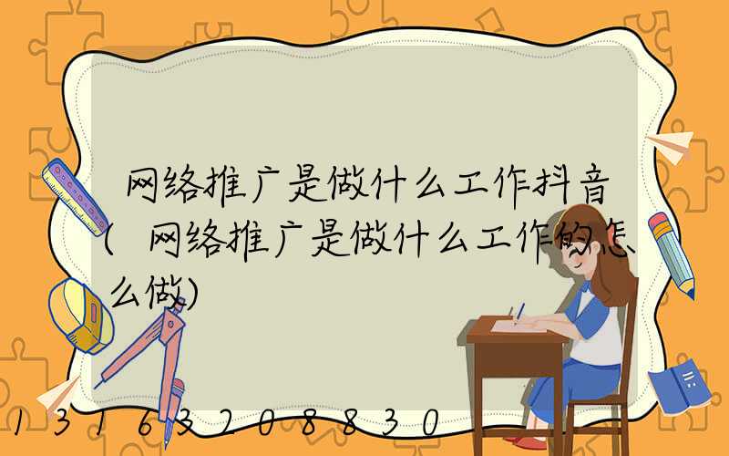 网络推广是做什么工作抖音(网络推广是做什么工作的怎么做)