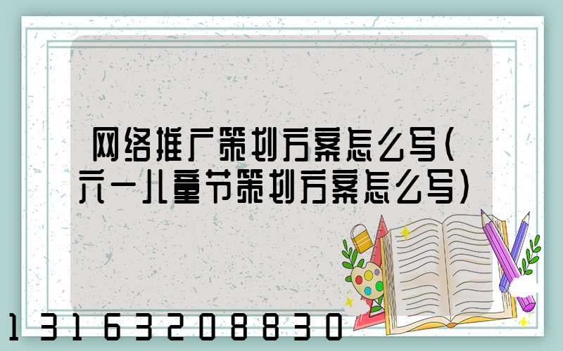 网络推广策划方案怎么写(六一儿童节策划方案怎么写)