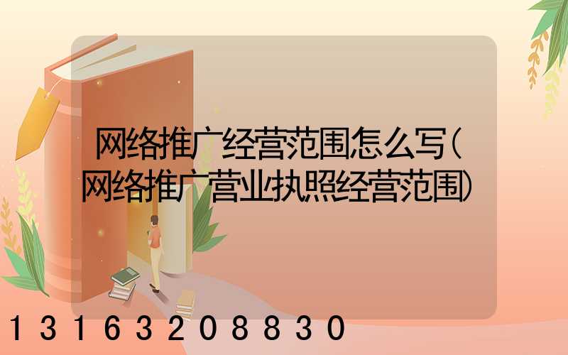 网络推广经营范围怎么写(网络推广营业执照经营范围)