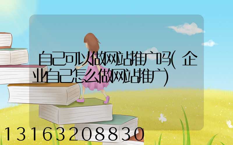 自己可以做网站推广吗(企业自己怎么做网站推广)