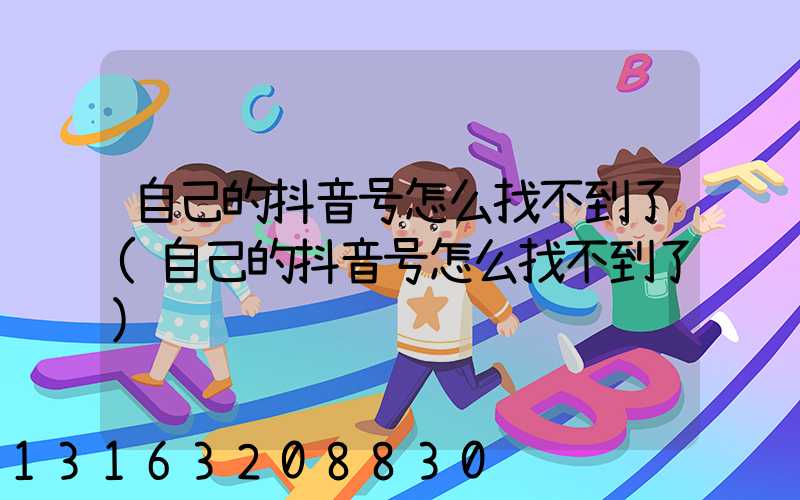自己的抖音号怎么找不到了(自己的抖音号怎么找不到了)