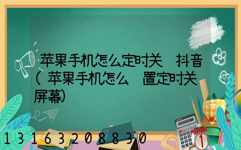苹果手机怎么定时关闭抖音(苹果手机怎么设置定时关闭屏幕)