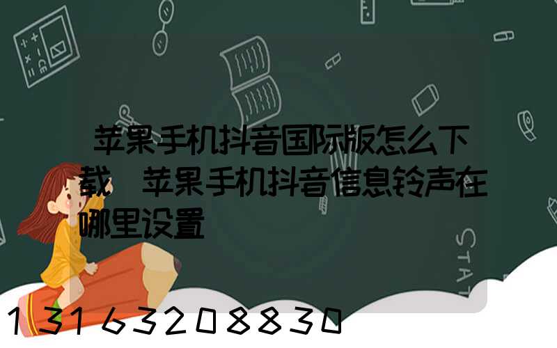 苹果手机抖音国际版怎么下载(苹果手机抖音信息铃声在哪里设置)
