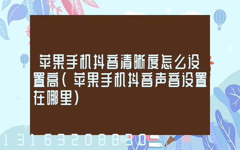 苹果手机抖音清晰度怎么设置高(苹果手机抖音声音设置在哪里)