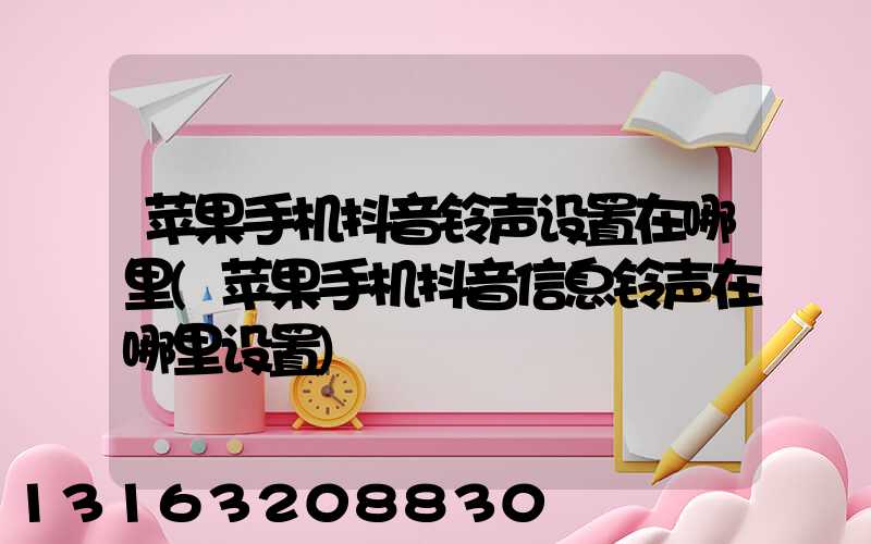 苹果手机抖音铃声设置在哪里(苹果手机抖音信息铃声在哪里设置)