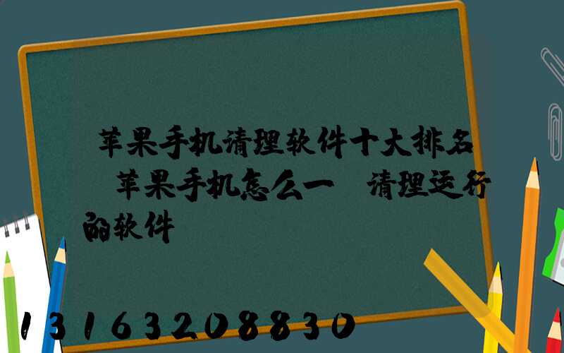 苹果手机清理软件十大排名(苹果手机怎么一键清理运行的软件)