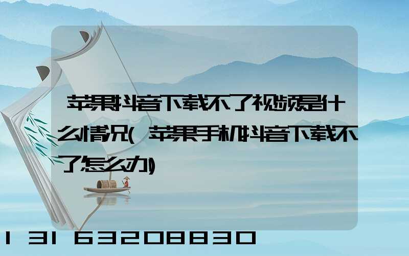 苹果抖音下载不了视频是什么情况(苹果手机抖音下载不了怎么办)