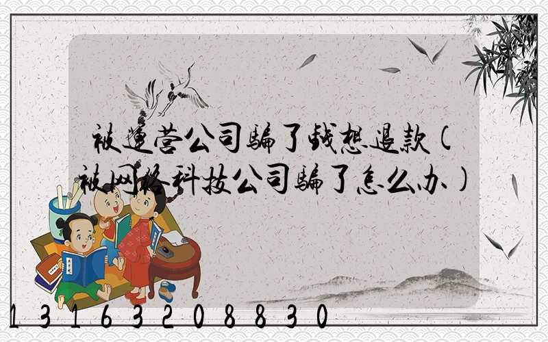被运营公司骗了钱想退款(被网络科技公司骗了怎么办)