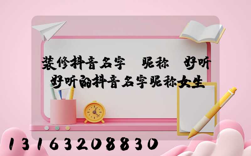 装修抖音名字_昵称_好听(好听的抖音名字昵称女生)