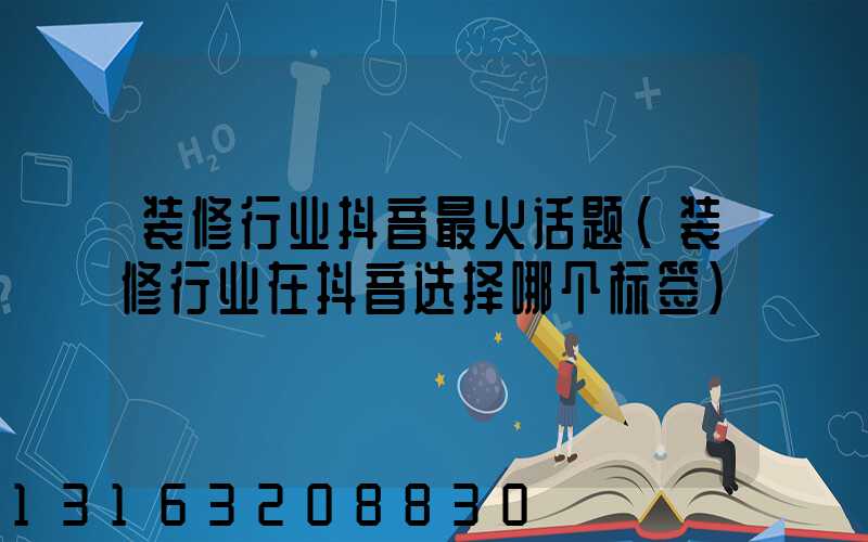 装修行业抖音最火话题(装修行业在抖音选择哪个标签)