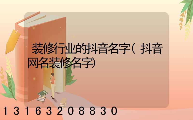 装修行业的抖音名字(抖音网名装修名字)